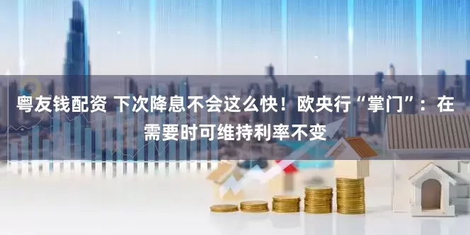 粤友钱配资 下次降息不会这么快！欧央行“掌门”：在需要时可维持利率不变