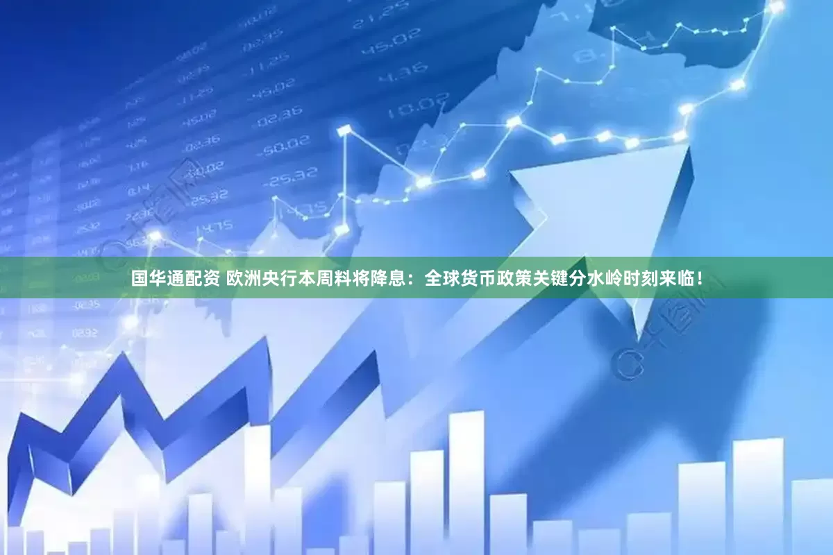 国华通配资 欧洲央行本周料将降息：全球货币政策关键分水岭时刻来临！