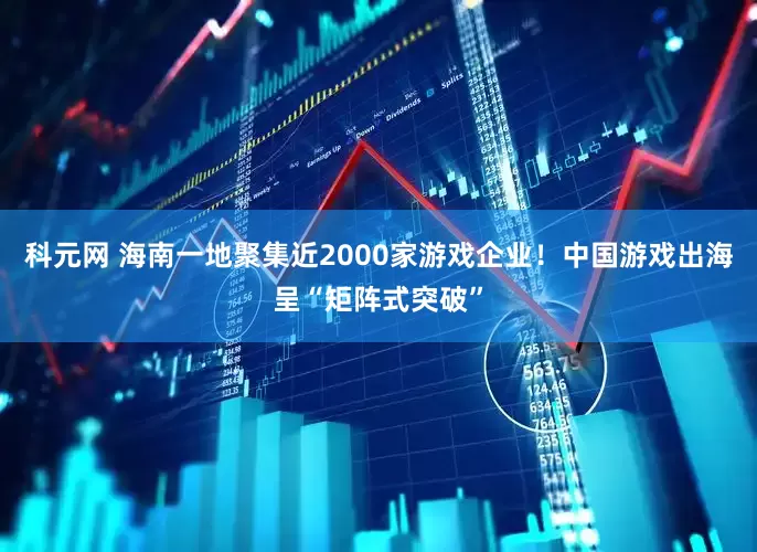 科元网 海南一地聚集近2000家游戏企业！中国游戏出海呈“矩阵式突破”