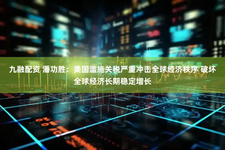 九融配资 潘功胜：美国滥施关税严重冲击全球经济秩序 破坏全球经济长期稳定增长