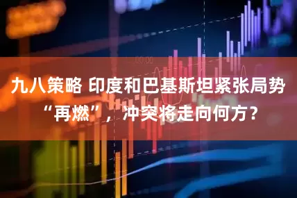 九八策略 印度和巴基斯坦紧张局势“再燃”，冲突将走向何方？