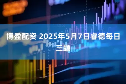 博盈配资 2025年5月7日睿德每日三题