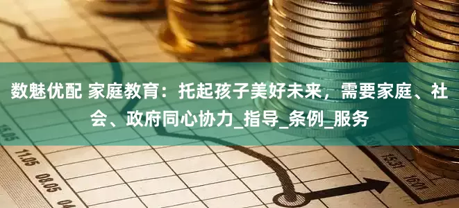 数魅优配 家庭教育：托起孩子美好未来，需要家庭、社会、政府同心协力_指导_条例_服务