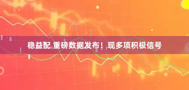 稳益配 重磅数据发布！现多项积极信号