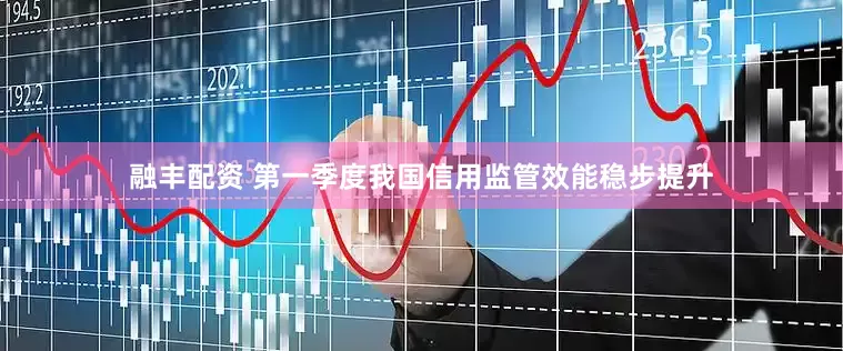 融丰配资 第一季度我国信用监管效能稳步提升