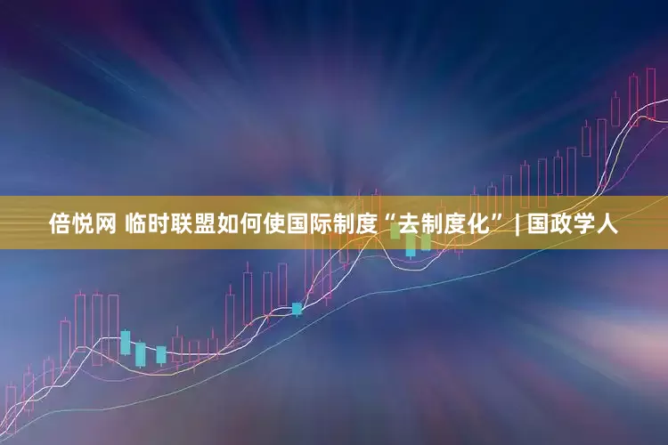 倍悦网 临时联盟如何使国际制度“去制度化” | 国政学人