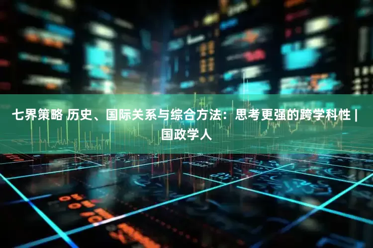 七界策略 历史、国际关系与综合方法：思考更强的跨学科性 | 国政学人