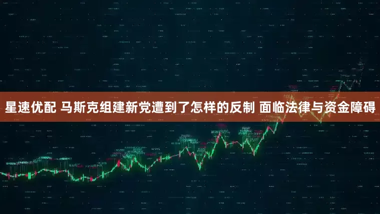 星速优配 马斯克组建新党遭到了怎样的反制 面临法律与资金障碍