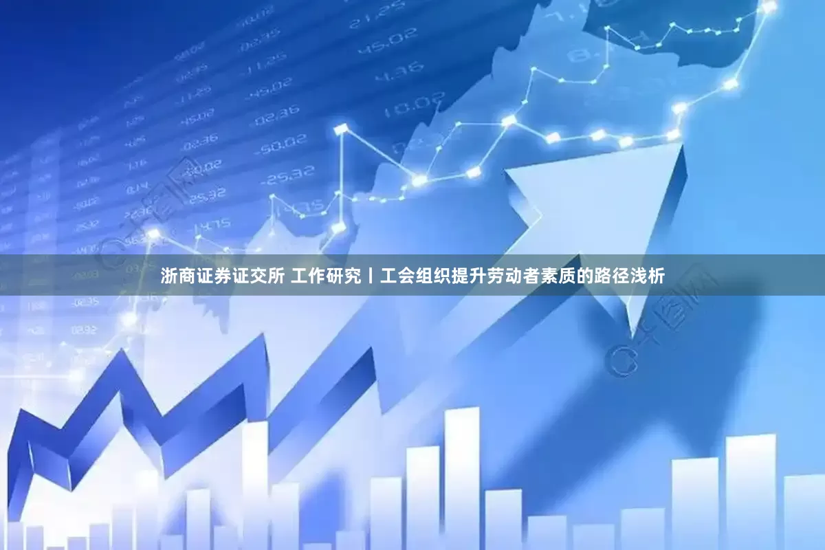 浙商证券证交所 工作研究丨工会组织提升劳动者素质的路径浅析
