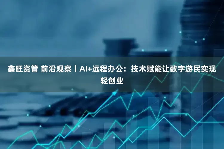 鑫旺资管 前沿观察丨AI+远程办公：技术赋能让数字游民实现轻创业