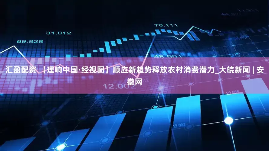汇盈配资 【理响中国·经视图】顺应新趋势释放农村消费潜力_大皖新闻 | 安徽网