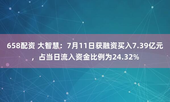 658配资 大智慧：7月11日获融资买入7.39亿元，占当日流入资金比例为24.32%