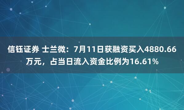 信钰证券 士兰微：7月11日获融资买入4880.66万元，占当日流入资金比例为16.61%
