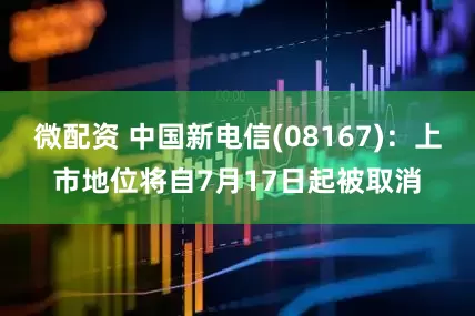 微配资 中国新电信(08167)：上市地位将自7月17日起被取消