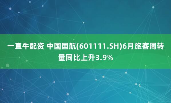 一直牛配资 中国国航(601111.SH)6月旅客周转量同比上升3.9%
