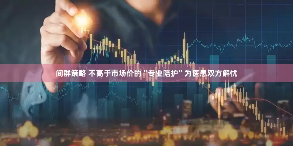 间群策略 不高于市场价的“专业陪护”为医患双方解忧