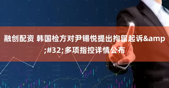 融创配资 韩国检方对尹锡悦提出拘留起诉&#32;多项指控详情公布