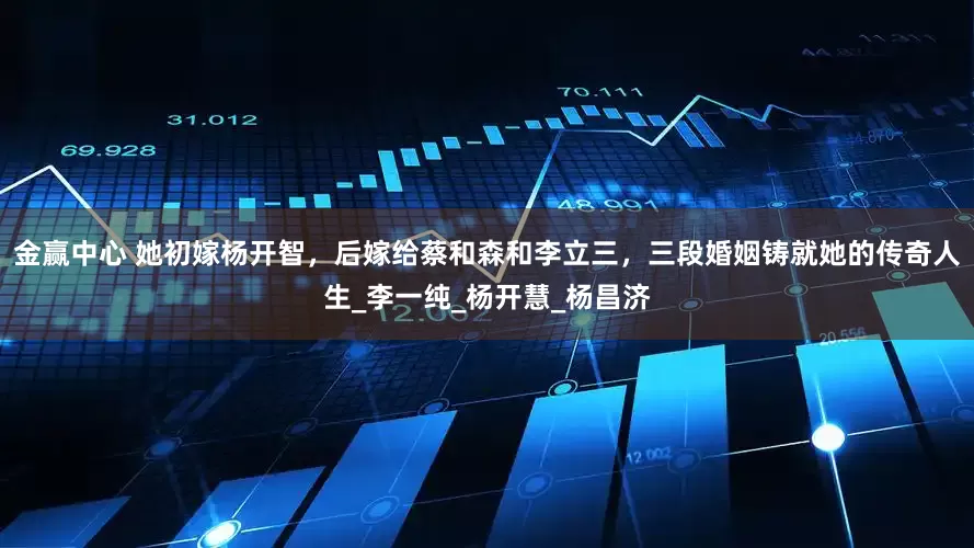 金赢中心 她初嫁杨开智，后嫁给蔡和森和李立三，三段婚姻铸就她的传奇人生_李一纯_杨开慧_杨昌济