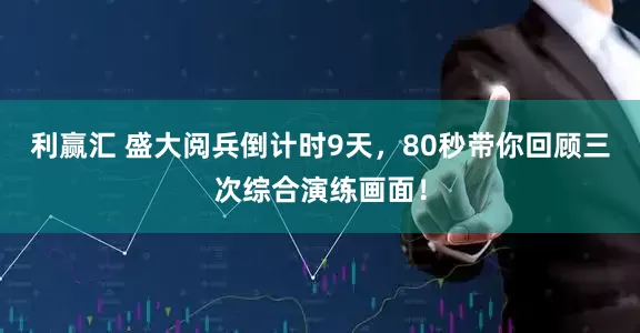 利赢汇 盛大阅兵倒计时9天，80秒带你回顾三次综合演练画面！