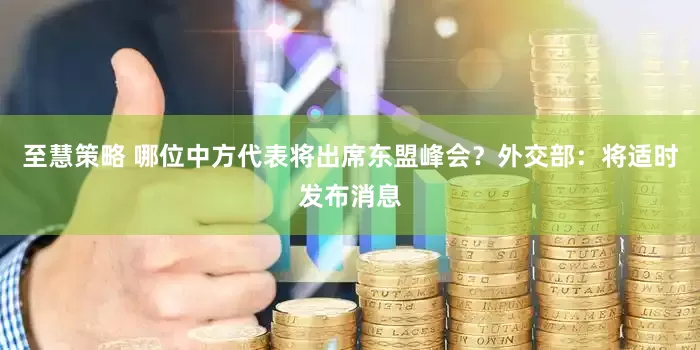 至慧策略 哪位中方代表将出席东盟峰会？外交部：将适时发布消息
