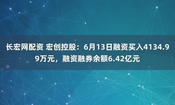 长宏网配资 宏创控股：6月13日融资买入4134.99万元，融资融券余额6.42亿元