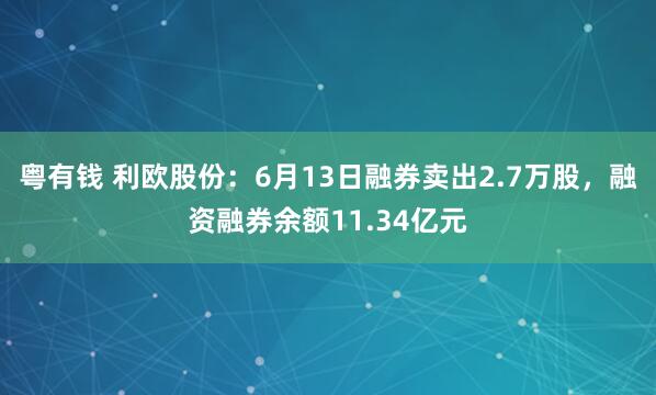 粤有钱 利欧股份：6月13日融券卖出2.7万股，融资融券余额11.34亿元