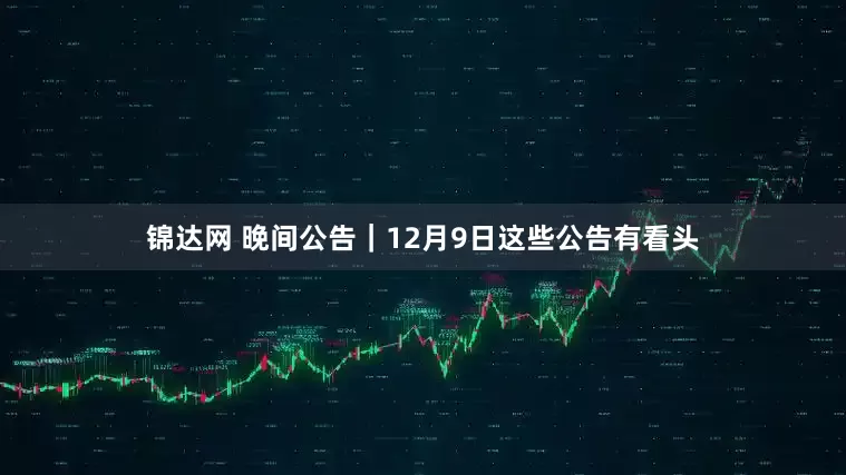 锦达网 晚间公告｜12月9日这些公告有看头