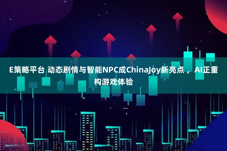 E策略平台 动态剧情与智能NPC成ChinaJoy新亮点 ，AI正重构游戏体验