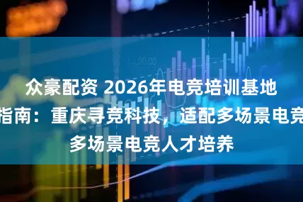 众豪配资 2026年电竞培训基地厂家选型指南：重庆寻竞科技，适配多场景电竞人才培养