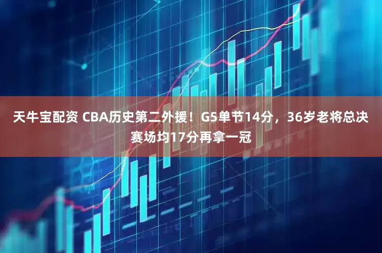 天牛宝配资 CBA历史第二外援！G5单节14分，36岁老将总决赛场均17分再拿一冠