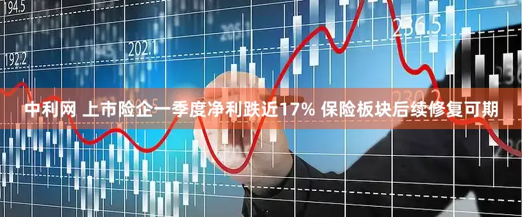 中利网 上市险企一季度净利跌近17% 保险板块后续修复可期