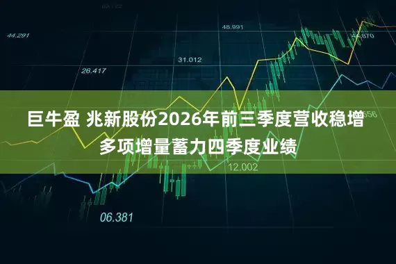 巨牛盈 兆新股份2026年前三季度营收稳增 多项增量蓄力四季度业绩